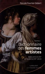 Dictionnaire des femmes artistes nées entre le XIIe et l'aube du XIXe siècle. Tome 2 - Fourtier-Debert Pascale