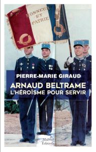 Arnaud Beltrame. L'héroïsme pour servir - Giraud Pierre-Marie - Favier Denis