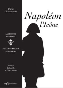 Napoléon l'icône, la légende en images. De Sainte-Hélène à nos jours - Chanteranne David - Murat Joachim