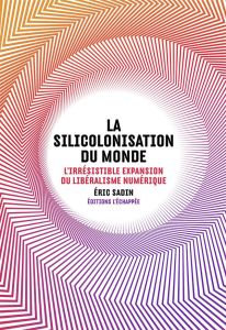 La silicolonisation du monde. L'irrésistible expansion du libéralisme numérique - Sadin Eric