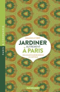 Jardiner autrement à Paris. 100 lieux pour reverdir la capitale - Vibert Emmanuelle