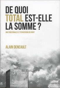 De quoi Total est elle la somme ? / Multinationales et perversion du droit - Deneault Alain