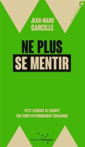 Ne plus se mentir. Petit exercice de lucidité par temps d'effondrements écologique - Gancille Jean-Marc