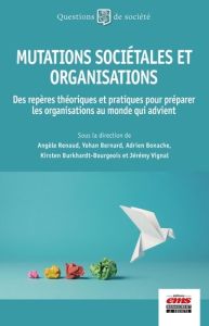 Mutations sociétales et organisations. Des repères théoriques et pratiques pour préparer les organis - Renaud Angèle - Bernard Yohan - Bonache Adrien - B