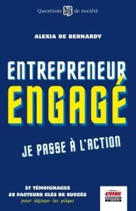 Entrepreneur engagé, je passe à l'action. 36 témoignages, 28 facteurs clés de succès, pour déjouer l - Bernardy Alexia de