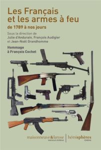 Les Français et les armes à feu de 1789 à nos jours. Hommage à François Cochet - Andurain Julie d' - Audigier François - Grandhomme