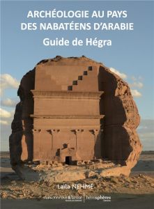 Archéologie au pays des Nabatéens d'Arabie. Guide de Hégra - Nehmé Laïla