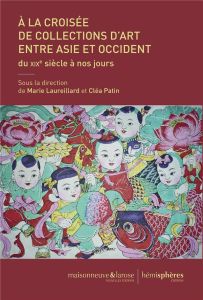 A la croisée de collections d'art entre Asie et Occident. Du XIXe siècle à nos jours - Laureillard Marie - Patin Cléa