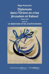 Diplomate dans l'Orient en crise. Jérusalem et Kaboul Suivie de Le diplomate et les anachronismes, E - Koetschet Régis - Badie Bertrand