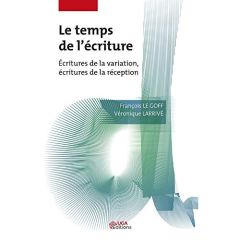 Le Temps de l'écriture. Ecritures de la variation. Ecritures de la réception - Larrivé Véronique - Le Goff François - Vibert Anne