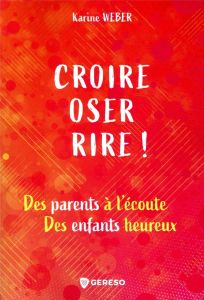 Croire, oser, rire ! Des parents à l'écoute, des enfants heureux - Weber Karine