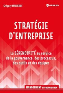 Stratégie d'entreprise. La sérendipité au service de la gouvernance, des processus, des outils et de - Malherbe Gregory