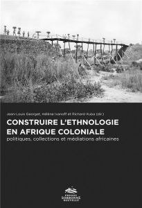 Construire l'ethnologie en Afrique coloniale. Politiques, collections et médiations africaines - Georget Jean-Louis - Ivanoff Hélène - Kuba Richard