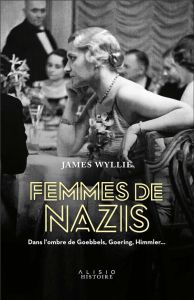 Femmes de nazis. Dans l'ombre de Goebbels, Goering, Himmler... - Wyllie James - Rolland Sabine