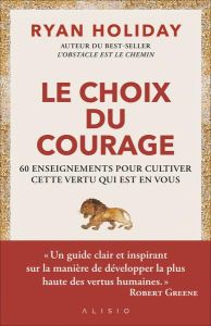 Le choix du courage. 60 enseignements pour cultiver cette vertu qui est en vous - Holiday Ryan - Lafarge Danielle