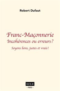 Franc-Maçonnerie : incohérences ou erreurs ? Soyons bons justes et vrais - Duffaut Robert - Liénard Philippe