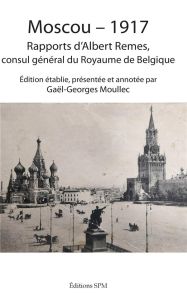 Moscou - 1917. Rapports d'Albert Remes, consul général du Royaume de Belgique - Remes Albert - Moullec Gaël-Georges