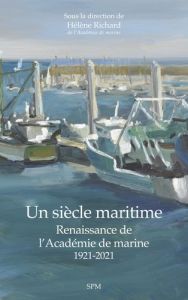 Un siècle maritime. Renaissance de l'Académie de marine - 1921-2021 - Richard Hélène