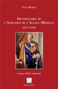 Dictionnaire de l'annexion de l'Alsace-Moselle. 1871-1918 - Moritz Yves - Anceau Eric