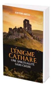 L'énigme cathare, une spiritualité sans croix. Des réalités de l'histoire aux mythes d'aujourd'hui - Monteils Jean-Pierre