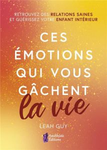 Ces émotions qui vous gâchent la vie. Retrouvez des relations saines et guérissez votre enfant intér - Guy Leah