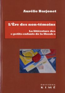 L'Ere des non-témoins. La littérature des "petits-enfants de la Shoah" - Barjonet Aurélie