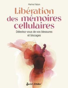 Libération des mémoires cellulaires. Délestez-vous de vos blessures et blocages - Falzon Marine