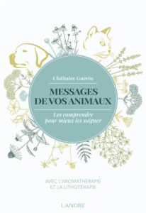 Messages de vos animaux. Les comprendre pour mieux les soigner avec l'aromathérapie et la lithothéra - Guérin Clothaire