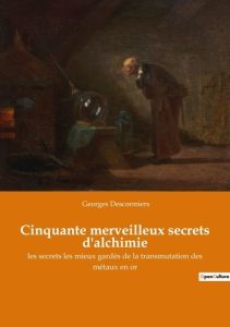 Cinquante merveilleux secrets d'alchimie. les secrets les mieux gardés de la transmutation des métau - Descormiers Georges