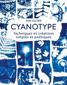 Cyanotype. Techniques et créations simples et poétiques - Tillyer Kim - Laurent Barbara - Grant Stacy