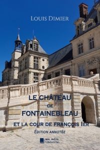 Le château de Fontainebleau. Et la cour de François 1er - Dimier Louis - Mon Autre librairie édition