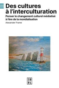 Des cultures à l'interculturation. Penser le changement culturel médiatisé à l'ère de la mondialisat - Frame Alexander