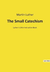 The Small Catechism. Luther's Little Instruction Book - Luther Martin