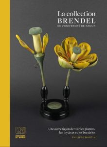 La collection Brendel de l'Université de Namur. Une autre façon de voir les plantes, les mycètes et - Martin Philippe - Michiels Carine