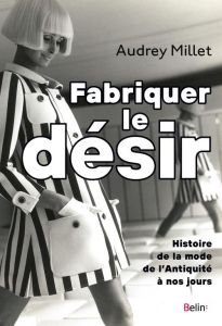 Fabriquer le désir. Histoire de la mode de l'Antiquité à nos jours - Millet Audrey