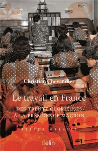 Le Travail en France. Des "Trente Glorieuses" à la présidence Macron - Chevandier Christian