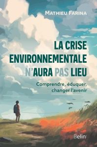 La crise environnementale n'aura pas lieu. Comprendre, éduquer, changer l'avenir - Farina Mathieu