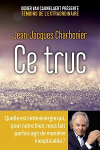 Ce truc. Quelle est cette énergie qui, pour notre bien, nous fait parfois agir de manière inexplicab - Charbonier Jean-Jacques