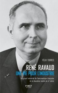 René Ravaud. Une vie pour l'industrie. Un grand industriel de l'aéronautique française de la deuxièm - Torres Félix