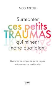 Surmonter ces petits traumas qui minent notre quotidien. Quand on ne sait pas ce qui ne va pas, mais - Arroll Meg - Debon Emmanuelle