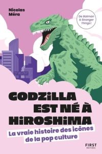 Godzilla est né à Hiroshima. La vraie histoire des icônes de la pop culture - Méra Nicolas