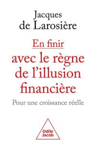 En finir avec le règne de l'illusion financière. Pour une croissance réelle - Larosière Jacques de