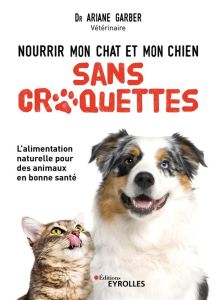 Nourrir mon chat et mon chien sans croquettes. L'alimentation naturelle pour des animaux en bonne sa - Garber Ariane