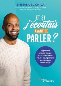 Et si j'écoutais avant de parler ?. Apprendre à mieux écouter et à comprendre l'autre pour prendre s - Chila Emmanuel - Bourguignon Marc - Pailleau Isabe