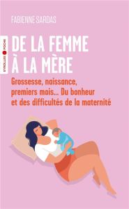 De la femme à la mère. Grossesse, naissance, premiers mois... Du bonheur et des difficultés de la ma - Sardas Fabienne