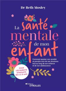 La santé mentale de mon enfant. Comment apaiser son anxiété et prendre soin de ses émotions tout au - Mosley Beth - Destruhaut Christine