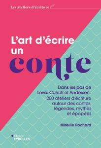 L'art d'écrire un conte. Dans les pas de Lewis Carroll et Andersen : 200 ateliers d'écriture autour - Pochard Mireille