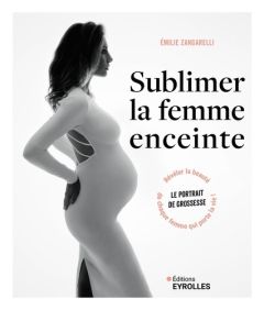 Sublimer la femme enceinte. Le portrait de grossesse : révéler la beauté de chaque femme qui porte l - Zangarelli Emilie