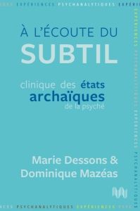 A l’écoute du subtil. Clinique des états archaïques de la psyché - Dessons Marie - Mazéas Dominique