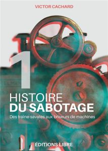 Histoire du sabotage. Tome 1, Des traîne-savates aux briseurs de machines - Cachard Victor